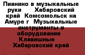 Пианино в музыкальные руки))  - Хабаровский край, Комсомольск-на-Амуре г. Музыкальные инструменты и оборудование » Клавишные   . Хабаровский край